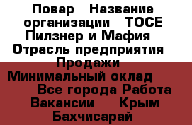 Повар › Название организации ­ ТОСЕ Пилзнер и Мафия › Отрасль предприятия ­ Продажи › Минимальный оклад ­ 20 000 - Все города Работа » Вакансии   . Крым,Бахчисарай